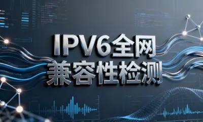 IPv6全网兼容性检测怎么做？